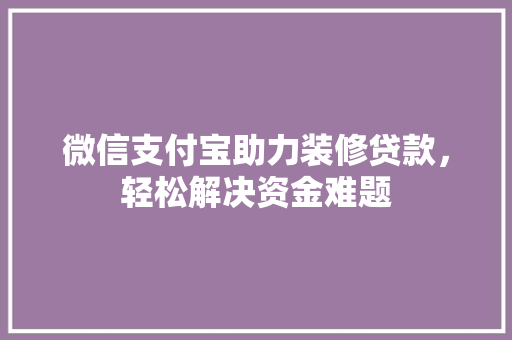 微信支付宝助力装修贷款，轻松解决资金难题