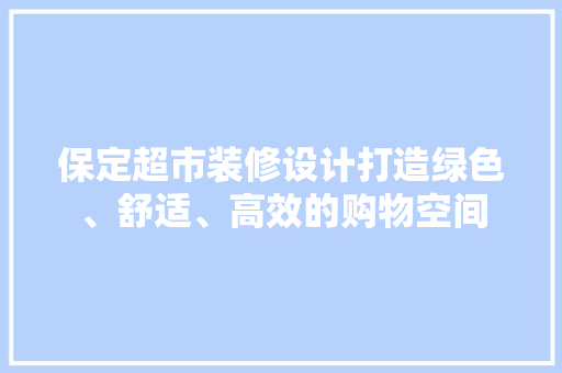 保定超市装修设计打造绿色、舒适、高效的购物空间