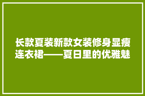 长款夏装新款女装修身显瘦连衣裙——夏日里的优雅魅力