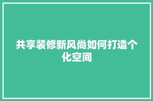 共享装修新风尚如何打造个化空间