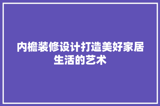 内檐装修设计打造美好家居生活的艺术