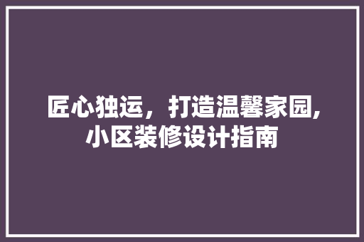 匠心独运，打造温馨家园,小区装修设计指南  第1张