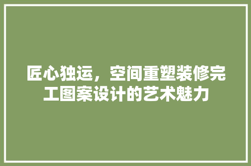 匠心独运，空间重塑装修完工图案设计的艺术魅力