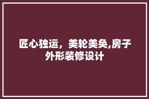 匠心独运，美轮美奂,房子外形装修设计