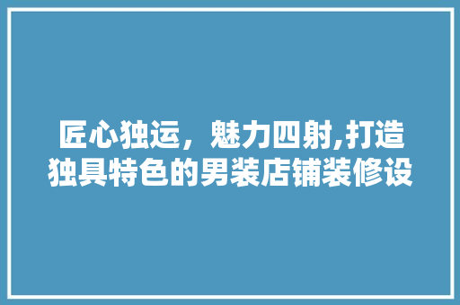 匠心独运，魅力四射,打造独具特色的男装店铺装修设计