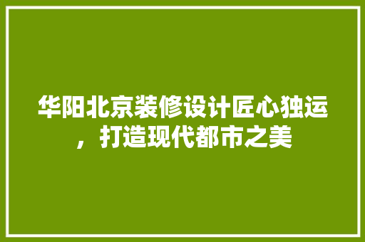 华阳北京装修设计匠心独运，打造现代都市之美  第1张