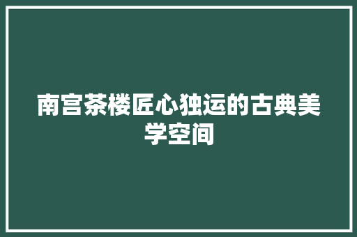 南宫茶楼匠心独运的古典美学空间  第1张
