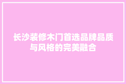 长沙装修木门首选品牌品质与风格的完美融合