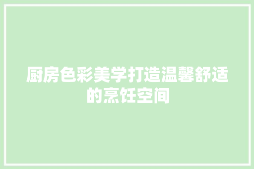 厨房色彩美学打造温馨舒适的烹饪空间