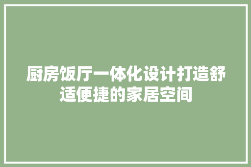 厨房饭厅一体化设计打造舒适便捷的家居空间