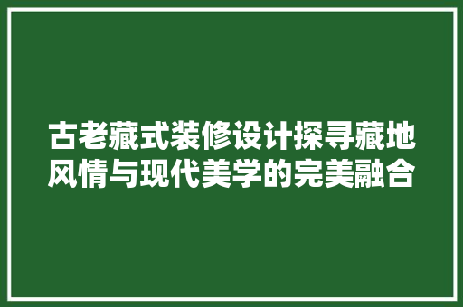 古老藏式装修设计探寻藏地风情与现代美学的完美融合