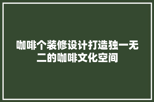 咖啡个装修设计打造独一无二的咖啡文化空间