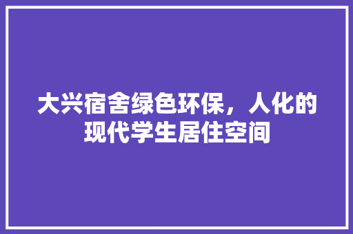 大兴宿舍绿色环保，人化的现代学生居住空间