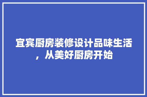 宜宾厨房装修设计品味生活，从美好厨房开始