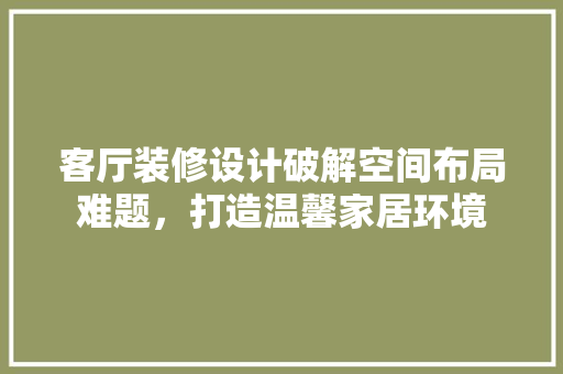 客厅装修设计破解空间布局难题，打造温馨家居环境