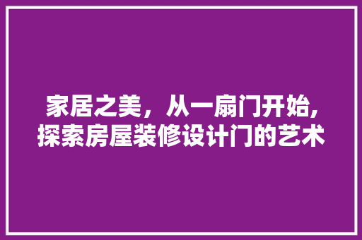家居之美，从一扇门开始,探索房屋装修设计门的艺术与方法  第1张