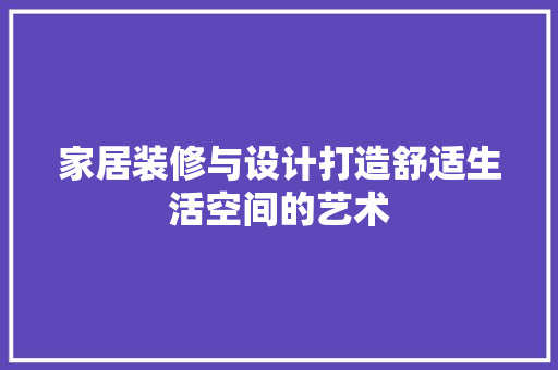 家居装修与设计打造舒适生活空间的艺术