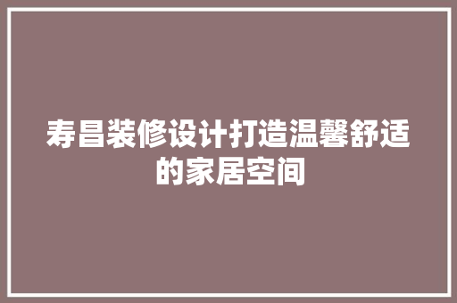 寿昌装修设计打造温馨舒适的家居空间  第1张