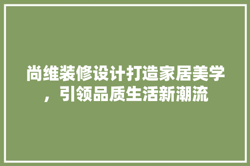 尚维装修设计打造家居美学，引领品质生活新潮流