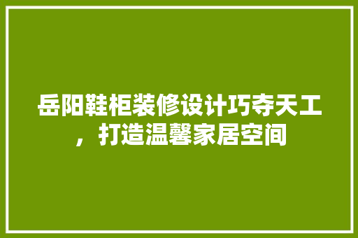 岳阳鞋柜装修设计巧夺天工，打造温馨家居空间