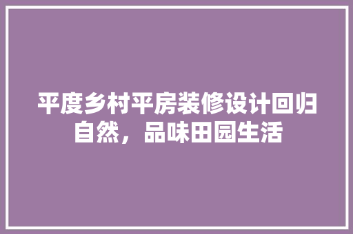 平度乡村平房装修设计回归自然，品味田园生活