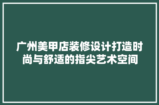 广州美甲店装修设计打造时尚与舒适的指尖艺术空间