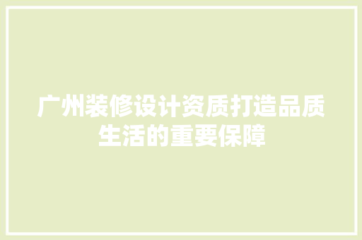 广州装修设计资质打造品质生活的重要保障