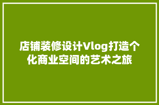 店铺装修设计Vlog打造个化商业空间的艺术之旅