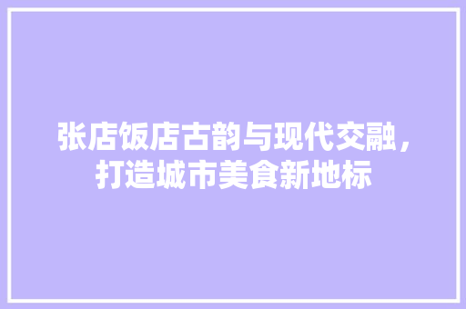 张店饭店古韵与现代交融，打造城市美食新地标
