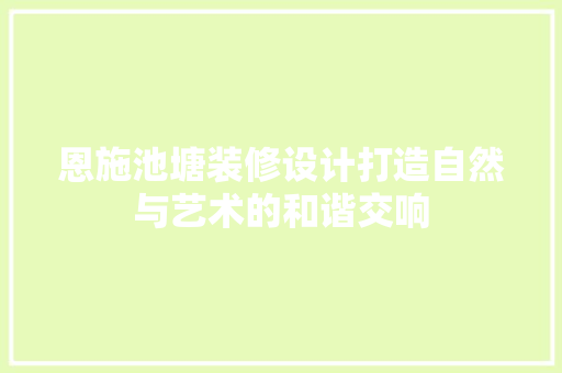 恩施池塘装修设计打造自然与艺术的和谐交响