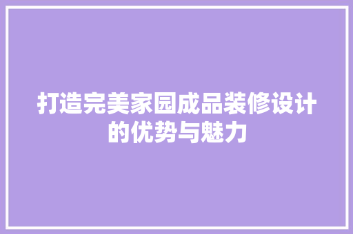 打造完美家园成品装修设计的优势与魅力