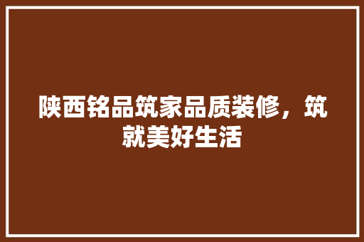 陕西铭品筑家品质装修，筑就美好生活