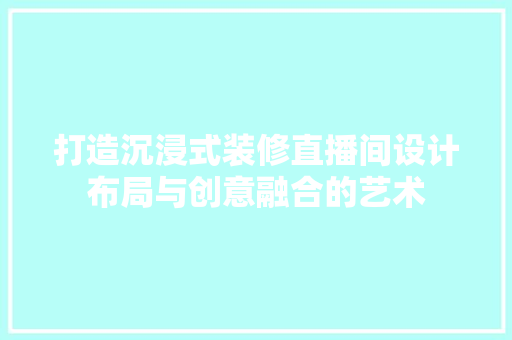 打造沉浸式装修直播间设计布局与创意融合的艺术  第1张