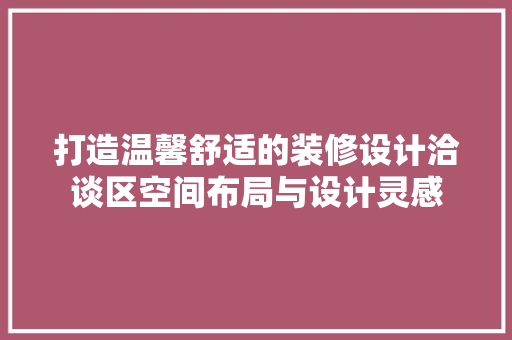打造温馨舒适的装修设计洽谈区空间布局与设计灵感