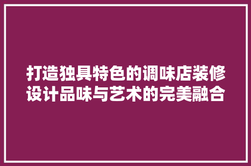 打造独具特色的调味店装修设计品味与艺术的完美融合