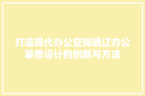 打造现代办公空间通辽办公装修设计的创新与方法