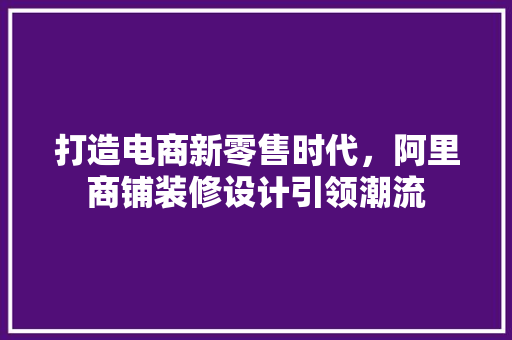 打造电商新零售时代，阿里商铺装修设计引领潮流  第1张