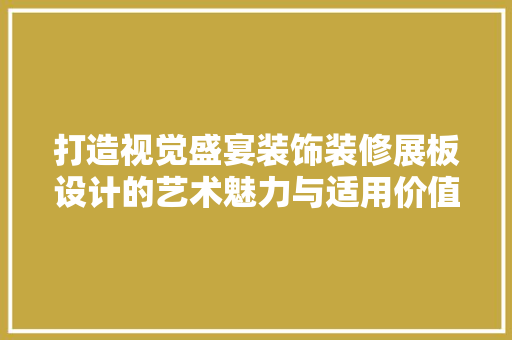 打造视觉盛宴装饰装修展板设计的艺术魅力与适用价值