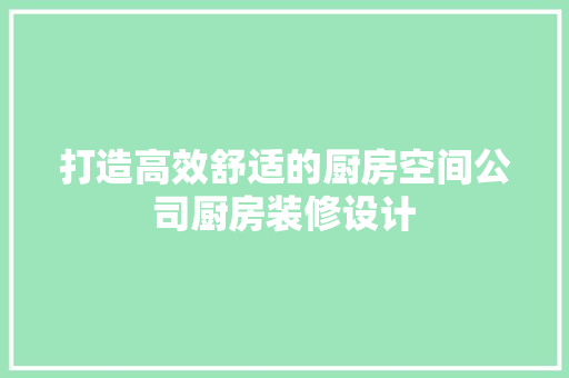 打造高效舒适的厨房空间公司厨房装修设计