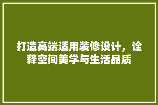 打造高端适用装修设计，诠释空间美学与生活品质