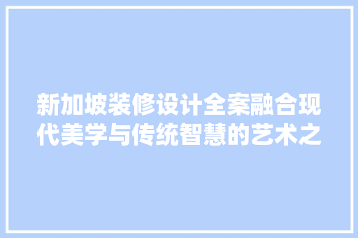 新加坡装修设计全案融合现代美学与传统智慧的艺术之旅  第1张