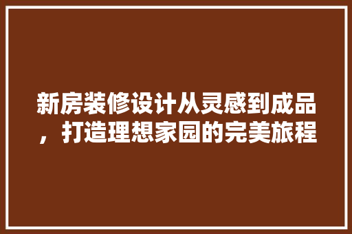 新房装修设计从灵感到成品，打造理想家园的完美旅程