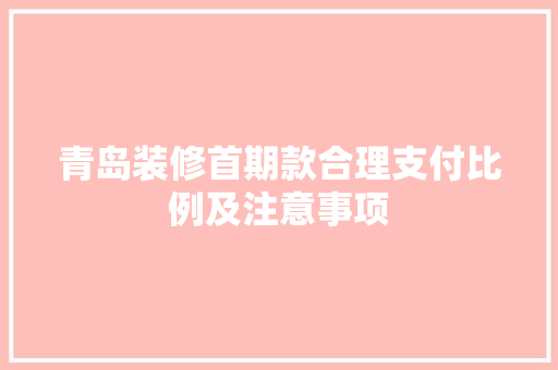青岛装修首期款合理支付比例及注意事项