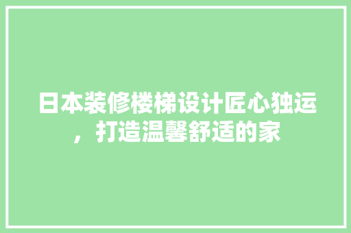 日本装修楼梯设计匠心独运，打造温馨舒适的家