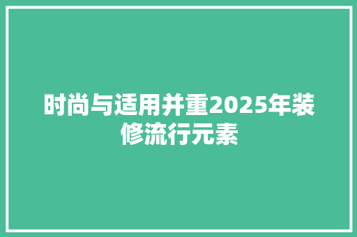 时尚与适用并重2025年装修流行元素