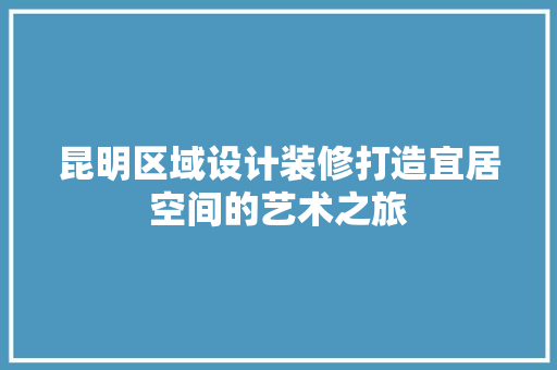 昆明区域设计装修打造宜居空间的艺术之旅