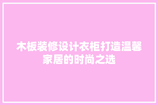 木板装修设计衣柜打造温馨家居的时尚之选