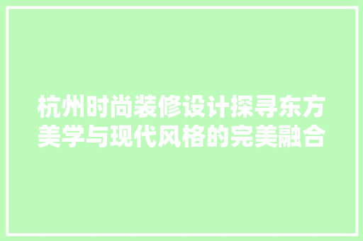 杭州时尚装修设计探寻东方美学与现代风格的完美融合