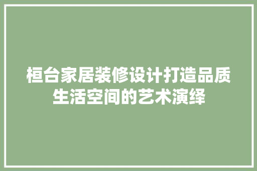 桓台家居装修设计打造品质生活空间的艺术演绎