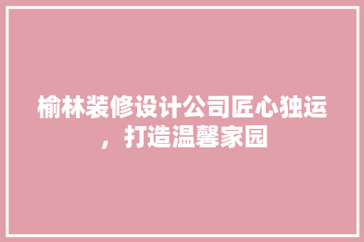 榆林装修设计公司匠心独运，打造温馨家园